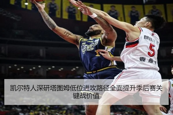 凯尔特人深研塔图姆低位进攻路径全面提升季后赛关键战价值