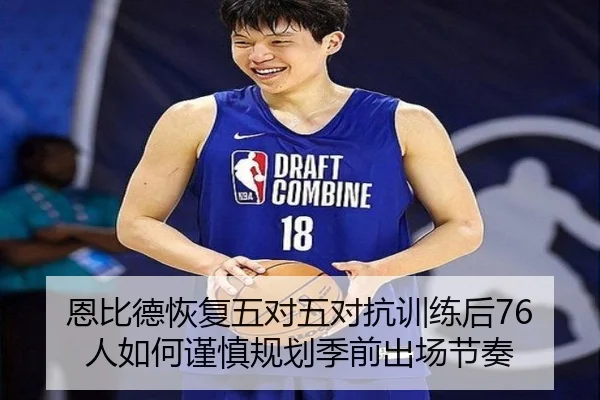 恩比德恢复五对五对抗训练后76人如何谨慎规划季前出场节奏