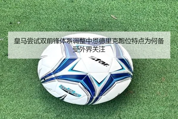 皇马尝试双前锋体系调整中恩德里克跑位特点为何备受外界关注