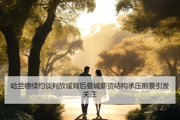 哈兰德续约谈判放缓背后曼城薪资结构承压前景引发关注